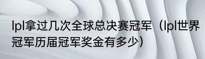 lpl拿过几次全球总决赛冠军（lpl世界冠军历届冠军奖金有多少）