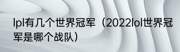 lpl有几个世界冠军（2022lol世界冠军是哪个战队）