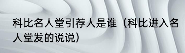 科比名人堂引荐人是谁（科比进入名人堂发的说说）