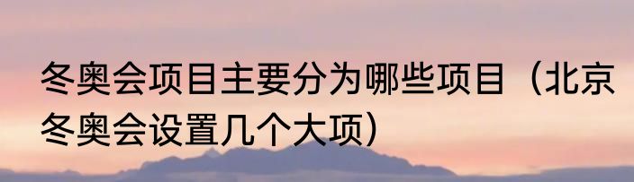 冬奥会项目主要分为哪些项目（北京冬奥会设置几个大项）