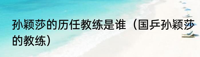 孙颖莎的历任教练是谁（国乒孙颖莎的教练）