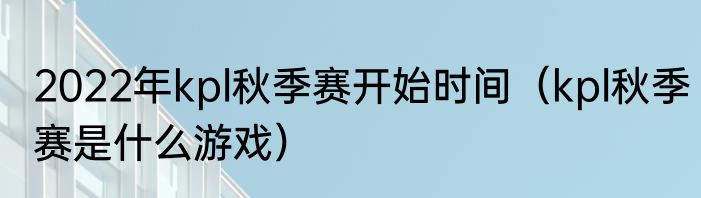 2022年kpl秋季赛开始时间（kpl秋季赛是什么游戏）