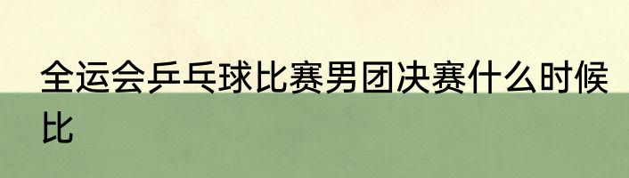 全运会乒乓球比赛男团决赛什么时候比