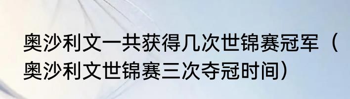 奥沙利文一共获得几次世锦赛冠军（奥沙利文世锦赛三次夺冠时间）