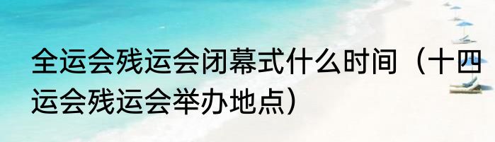 全运会残运会闭幕式什么时间（十四运会残运会举办地点）