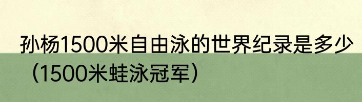 孙杨1500米自由泳的世界纪录是多少（1500米蛙泳冠军）
