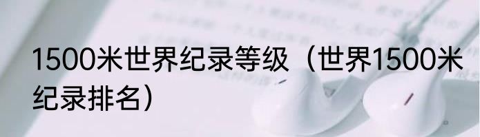 1500米世界纪录等级（世界1500米纪录排名）