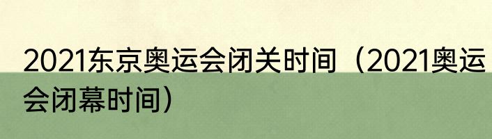 2021东京奥运会闭关时间（2021奥运会闭幕时间）