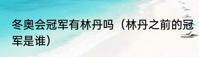 冬奥会冠军有林丹吗（林丹之前的冠军是谁）