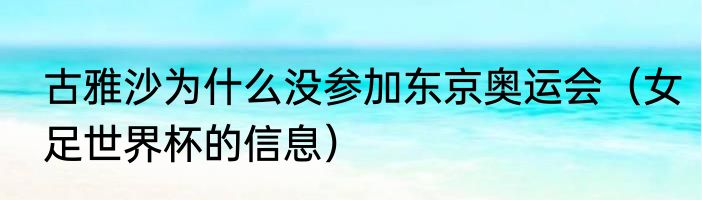 古雅沙为什么没参加东京奥运会（女足世界杯的信息）