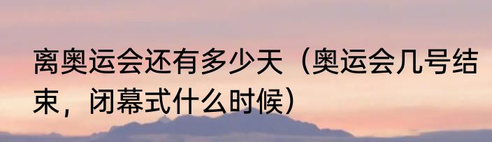 离奥运会还有多少天（奥运会几号结束，闭幕式什么时候）