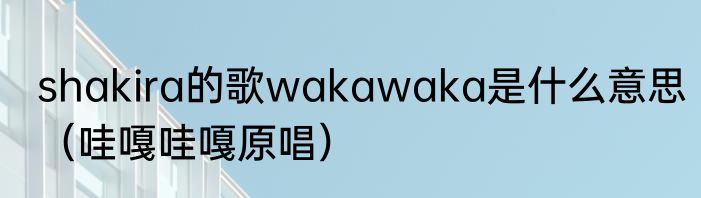 shakira的歌wakawaka是什么意思（哇嘎哇嘎原唱）