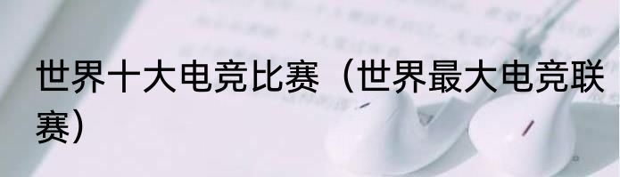 世界十大电竞比赛（世界最大电竞联赛）