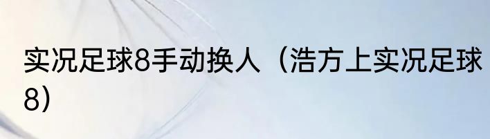 实况足球8手动换人（浩方上实况足球8）