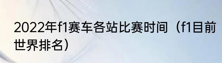 2022年f1赛车各站比赛时间（f1目前世界排名）