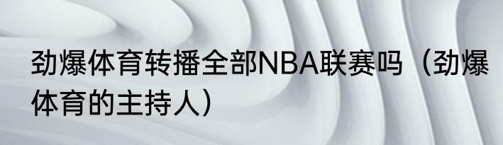 劲爆体育转播全部NBA联赛吗（劲爆体育的主持人）