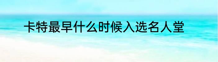 卡特最早什么时候入选名人堂