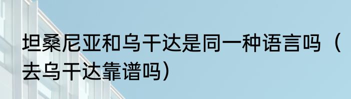 坦桑尼亚和乌干达是同一种语言吗（去乌干达靠谱吗）