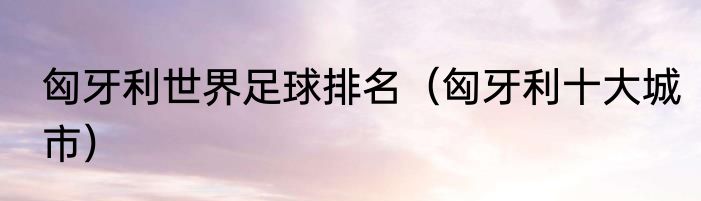 匈牙利世界足球排名（匈牙利十大城市）