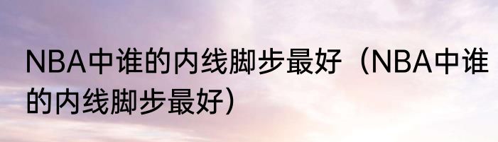 NBA中谁的内线脚步最好（NBA中谁的内线脚步最好）