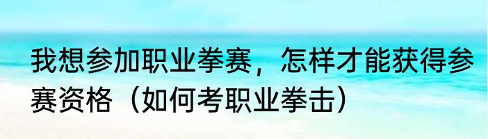 我想参加职业拳赛，怎样才能获得参赛资格（如何考职业拳击）
