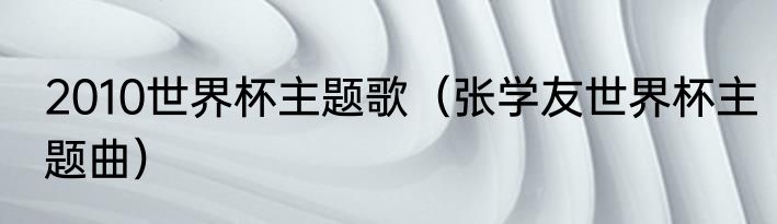 2010世界杯主题歌（张学友世界杯主题曲）