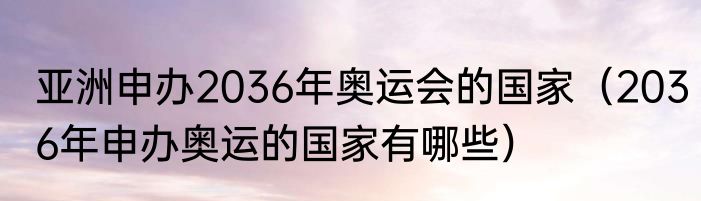 亚洲申办2036年奥运会的国家（2036年申办奥运的国家有哪些）