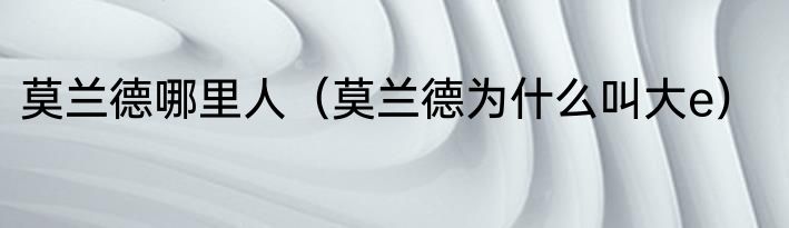 莫兰德哪里人（莫兰德为什么叫大e）