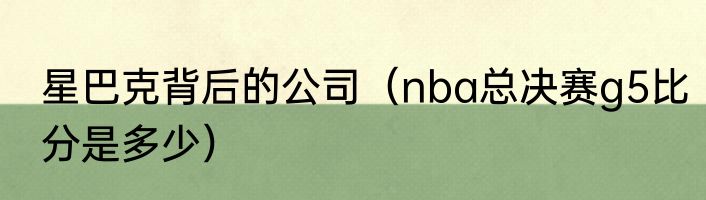 星巴克背后的公司（nba总决赛g5比分是多少）
