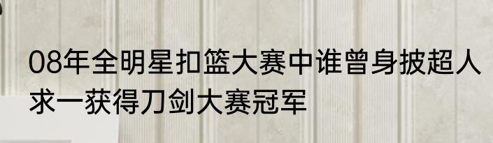 08年全明星扣篮大赛中谁曾身披超人求一获得刀剑大赛冠军