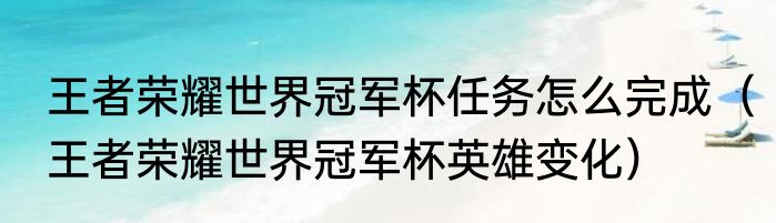王者荣耀世界冠军杯任务怎么完成（王者荣耀世界冠军杯英雄变化）