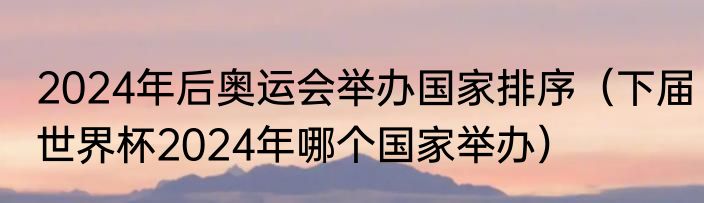 2024年后奥运会举办国家排序（下届世界杯2024年哪个国家举办）