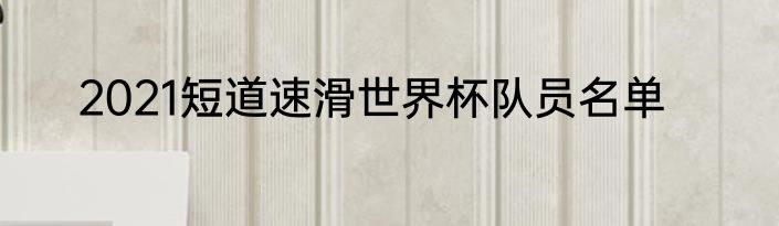 2021短道速滑世界杯队员名单
