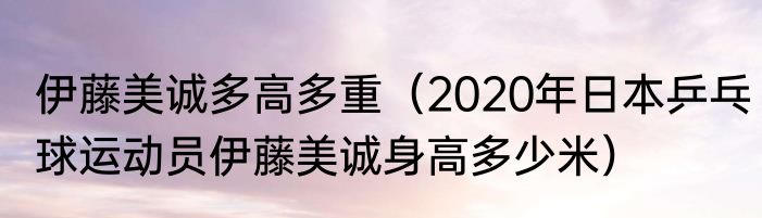 伊藤美诚多高多重（2020年日本乒乓球运动员伊藤美诚身高多少米）
