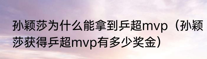 孙颖莎为什么能拿到乒超mvp（孙颖莎获得乒超mvp有多少奖金）