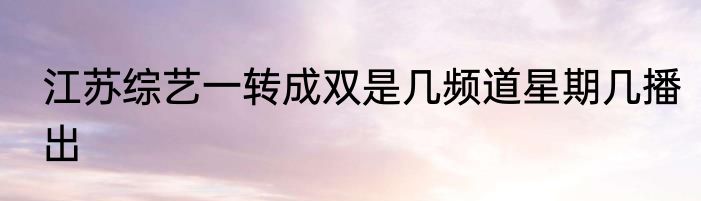 江苏综艺一转成双是几频道星期几播出