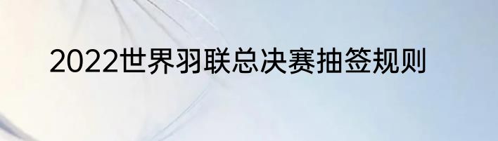 2022世界羽联总决赛抽签规则