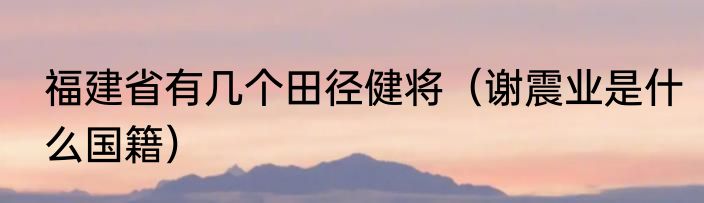 福建省有几个田径健将（谢震业是什么国籍）