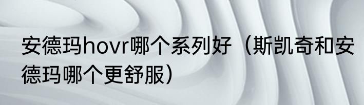 安德玛hovr哪个系列好（斯凯奇和安德玛哪个更舒服）