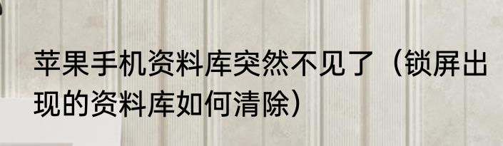 苹果手机资料库突然不见了（锁屏出现的资料库如何清除）