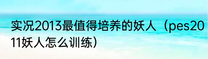 实况2013最值得培养的妖人（pes2011妖人怎么训练）