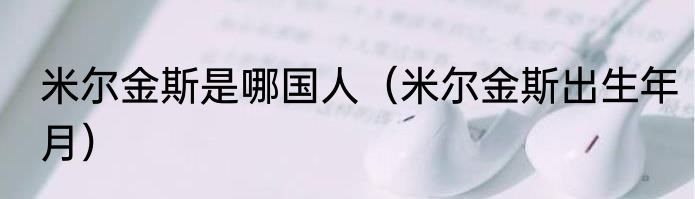 米尔金斯是哪国人（米尔金斯出生年月）