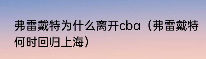 弗雷戴特为什么离开cba（弗雷戴特何时回归上海）