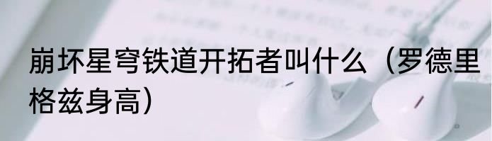 崩坏星穹铁道开拓者叫什么（罗德里格兹身高）