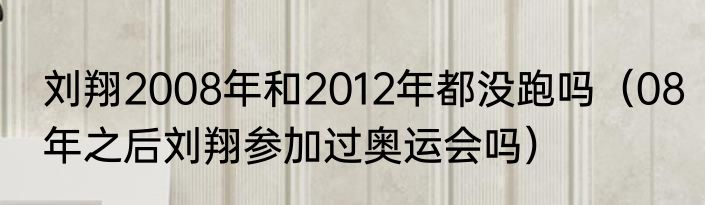 刘翔2008年和2012年都没跑吗（08年之后刘翔参加过奥运会吗）
