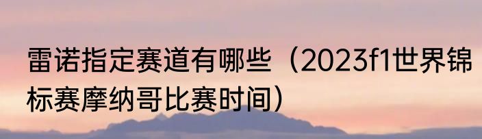 雷诺指定赛道有哪些（2023f1世界锦标赛摩纳哥比赛时间）