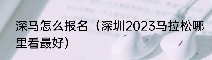 深马怎么报名（深圳2023马拉松哪里看最好）