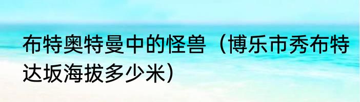 布特奥特曼中的怪兽（博乐市秀布特达坂海拔多少米）