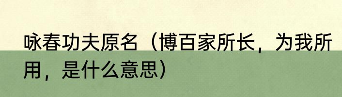 咏春功夫原名（博百家所长，为我所用，是什么意思）