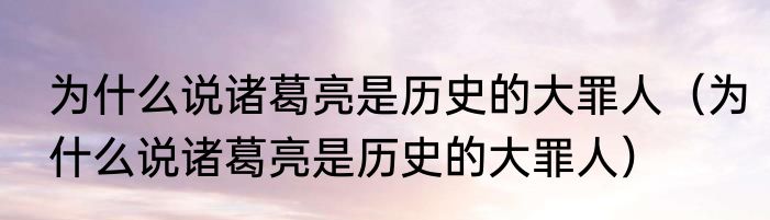 为什么说诸葛亮是历史的大罪人（为什么说诸葛亮是历史的大罪人）